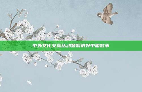 中外文化交流活动频繁讲好中国故事
