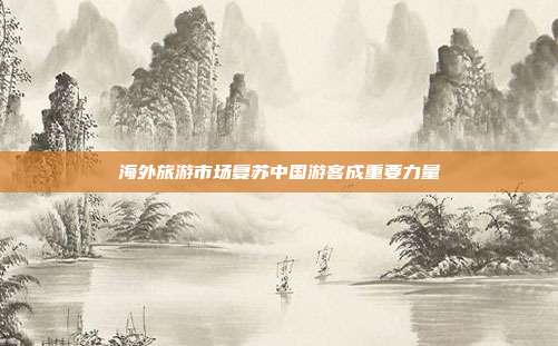 海外旅游市场复苏中国游客成重要力量