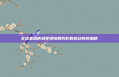 全球金融市场受地缘局势影响波动有所加剧