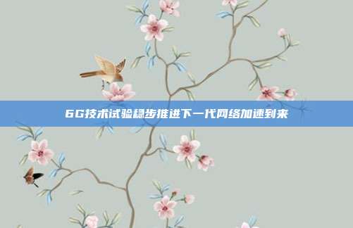 6G技术试验稳步推进下一代网络加速到来
