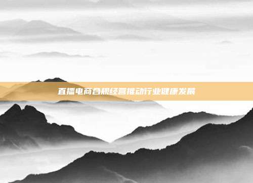 直播电商合规经营推动行业健康发展