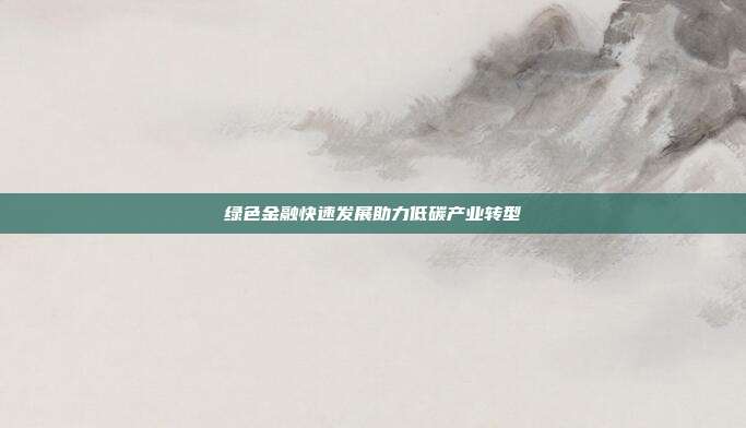 绿色金融快速发展助力低碳产业转型