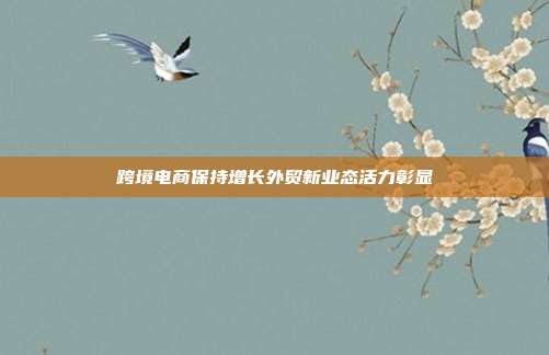 跨境电商保持增长外贸新业态活力彰显