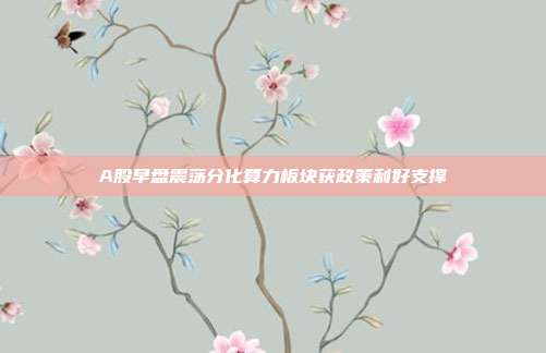 A股早盘震荡分化算力板块获政策利好支撑