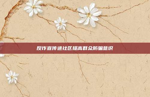 反诈宣传进社区提高群众防骗意识