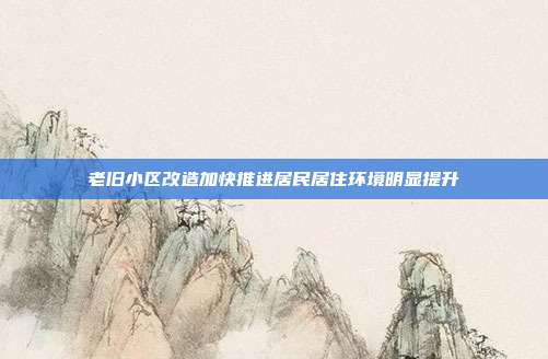 老旧小区改造加快推进居民居住环境明显提升