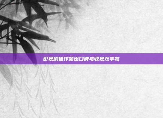 影视剧佳作频出口碑与收视双丰收