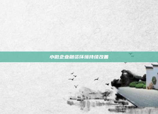 小微企业融资环境持续改善