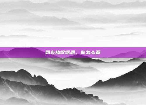 网友热议话题,你怎么看