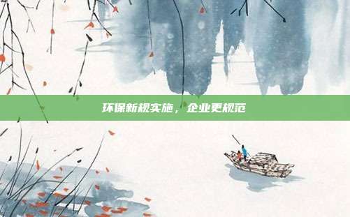 环保新规实施,企业更规范