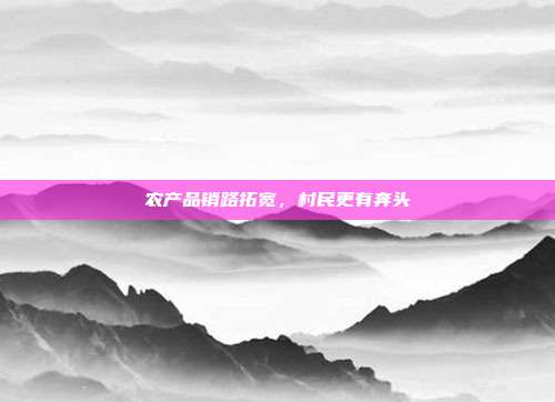 农产品销路拓宽,村民更有奔头