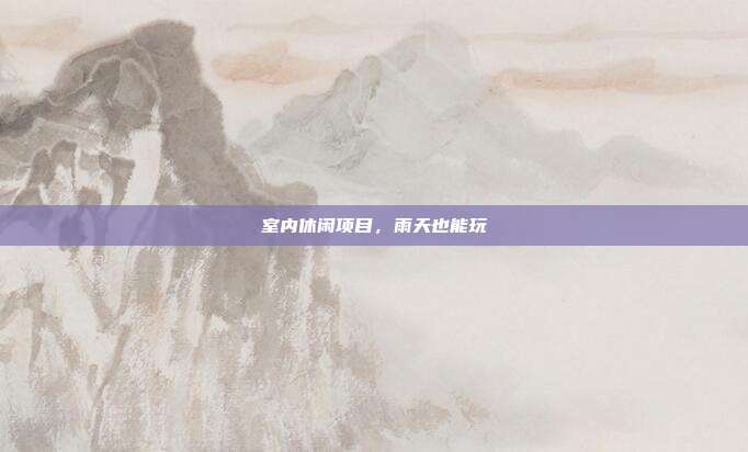 室内休闲项目,雨天也能玩