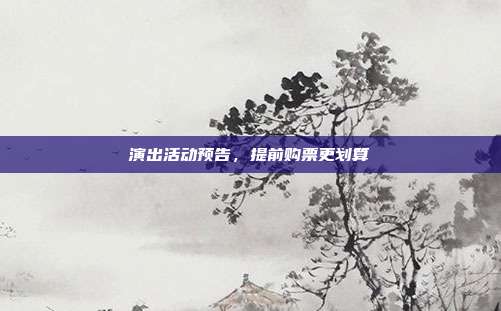 演出活动预告,提前购票更划算