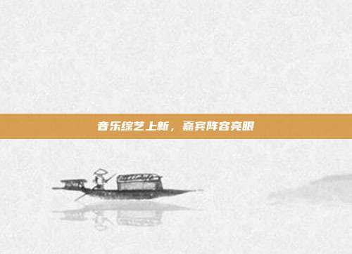 音乐综艺上新,嘉宾阵容亮眼