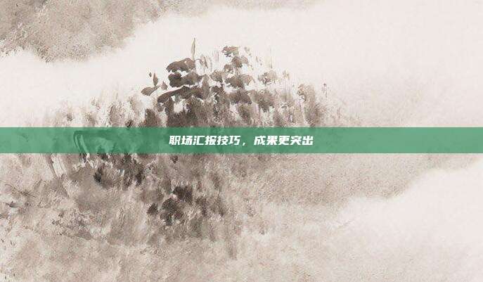 职场汇报技巧,成果更突出