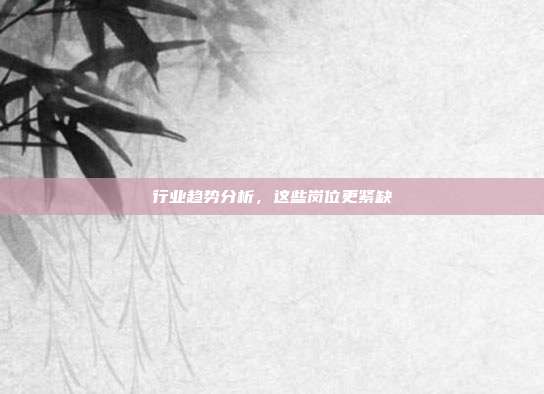 行业趋势分析,这些岗位更紧缺