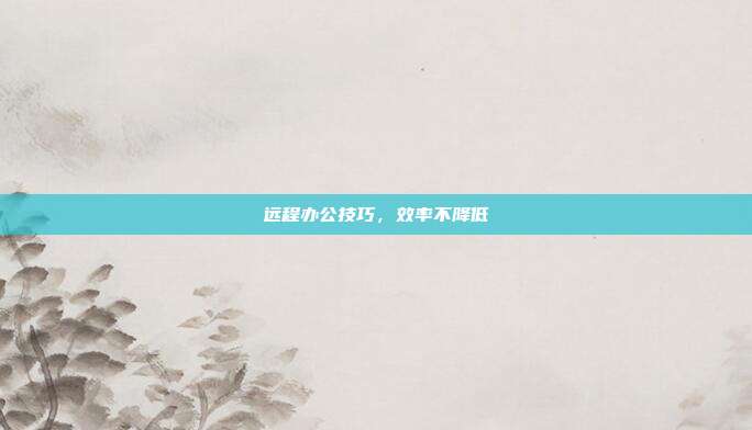远程办公技巧,效率不降低