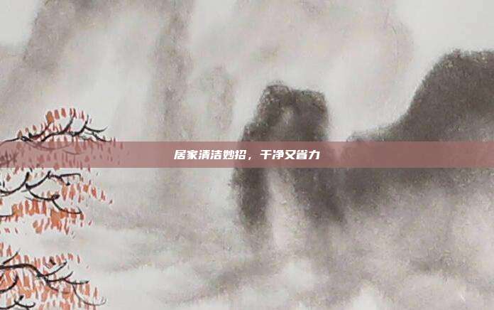 居家清洁妙招,干净又省力
