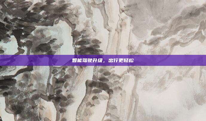智能驾驶升级,出行更轻松