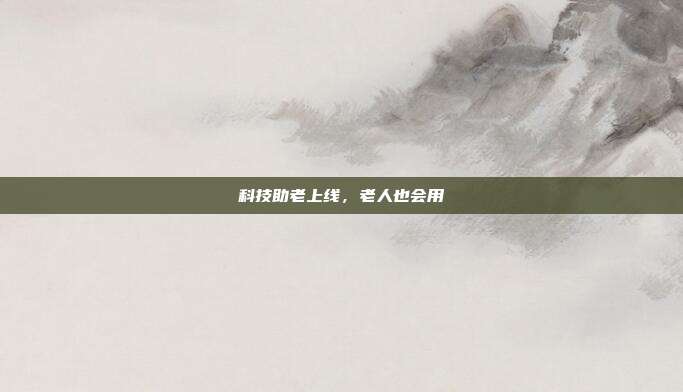 科技助老上线,老人也会用