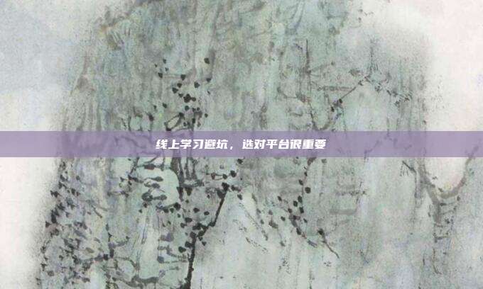线上学习避坑,选对平台很重要