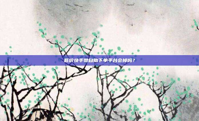 低价快手赞自助下单平台会掉吗？