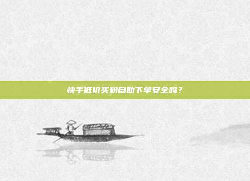快手低价买粉自助下单安全吗?