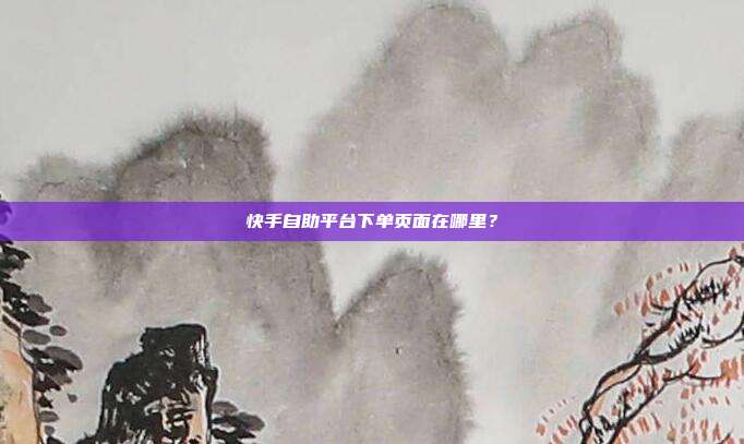 快手自助平台下单页面在哪里?
