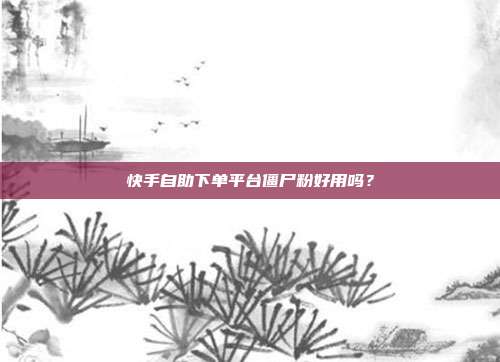 快手自助下单平台僵尸粉好用吗?