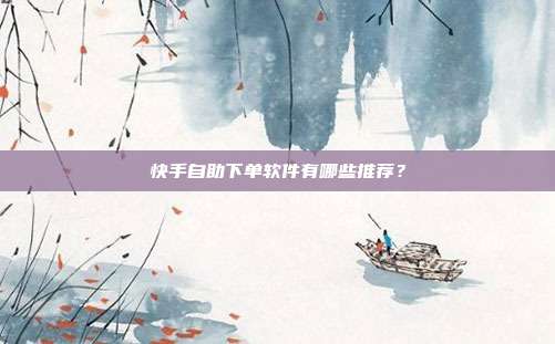 快手自助下单软件有哪些推荐?