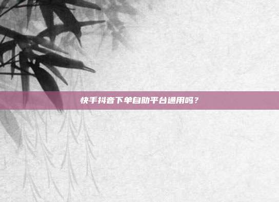 快手抖音下单自助平台通用吗?