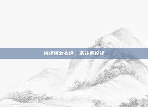 兴趣班怎么选,不花冤枉钱