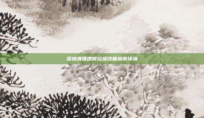 多地清理建筑垃圾改善城市环境