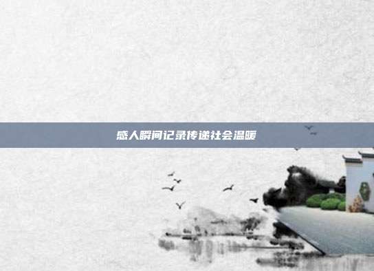 感人瞬间记录传递社会温暖