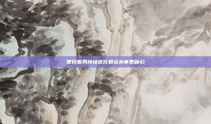 便民服务持续优化群众办事更省心