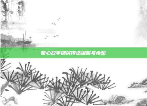 暖心故事刷屏传递温暖与希望