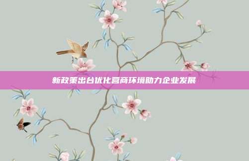 新政策出台优化营商环境助力企业发展