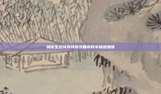 城市生态环境持续改善市民幸福感增强