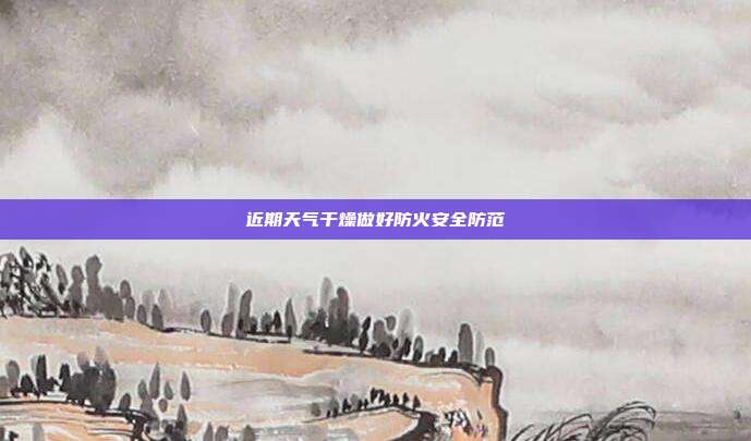 近期天气干燥做好防火安全防范