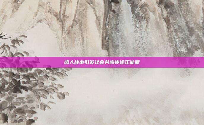 感人故事引发社会共鸣传递正能量