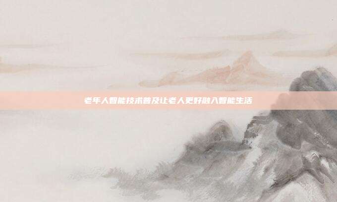 老年人智能技术普及让老人更好融入智能生活