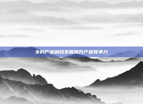 乡村产业融合发展提升产业竞争力