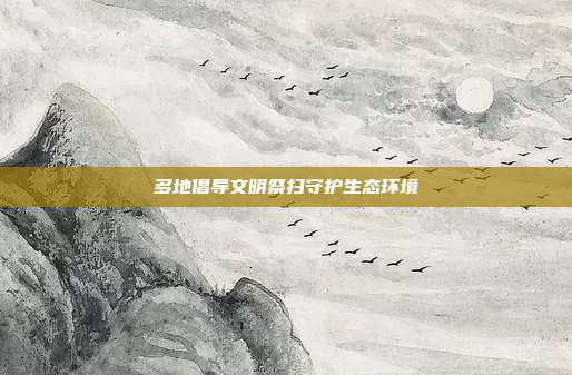 多地倡导文明祭扫守护生态环境