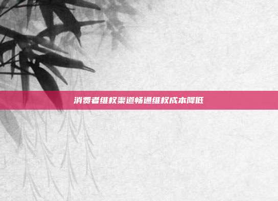 消费者维权渠道畅通维权成本降低