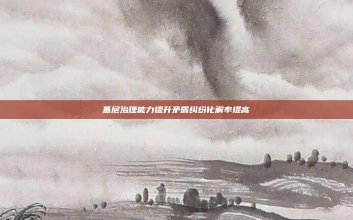 基层治理能力提升矛盾纠纷化解率提高