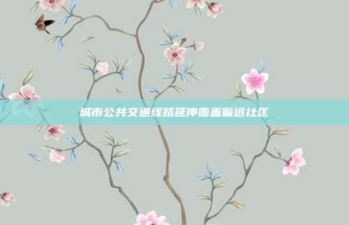 城市公共交通线路延伸覆盖偏远社区