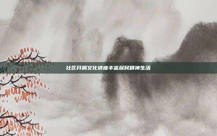 社区开展文化讲座丰富居民精神生活