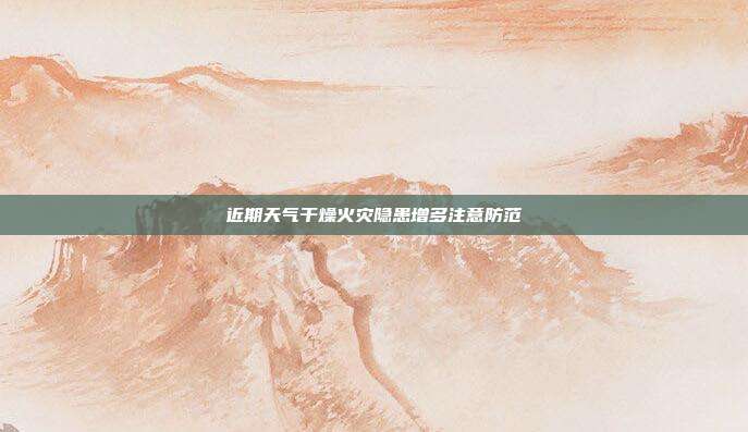 近期天气干燥火灾隐患增多注意防范