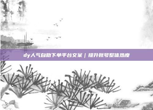 dy人气自助下单平台文案｜提升账号整体热度