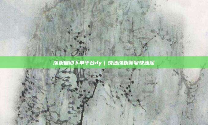 涨粉自助下单平台dy｜快速涨粉账号快速起